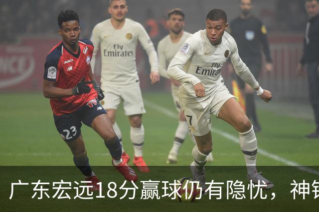 广东宏远18分赢球仍有隐忧，神锋末节救主，胡明轩主动谈伤情！
