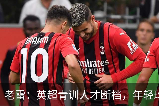 老雷：英超青训人才断档，年轻球员去哪了；热刺能进入前六